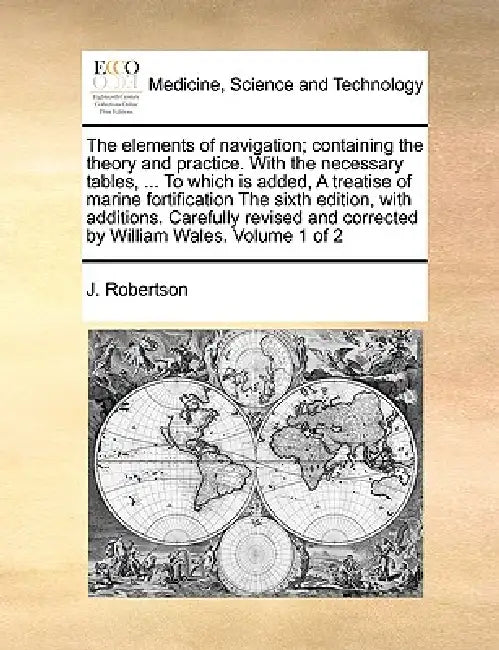 The Elements of Navigation; Containing the Theory and Practice. with the Necessary Tables, ... to Which Is Added, a Treatise of Marine Fortification t by J. Robertson