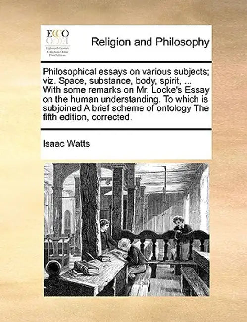 Philosophical Essays on Various Subjects; Viz. Space, Substance, Body, Spirit, ... with Some Remarks on Mr. Locke's Essay on the Human Understanding. by Isaac Watts