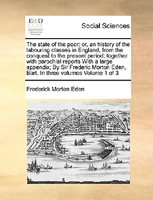 The state of the poor: or, an history of the labouring classes in England, from the conquest to the present period; together with parochial r by Frederick Morton Eden