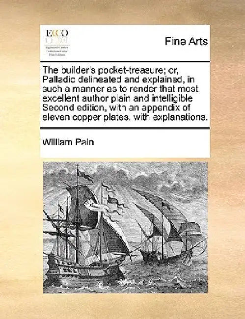 The Builder's Pocket-Treasure; Or, Palladio Delineated and Explained, in Such a Manner as to Render That Most Excellent Author Plain and Intelligible by William Pain