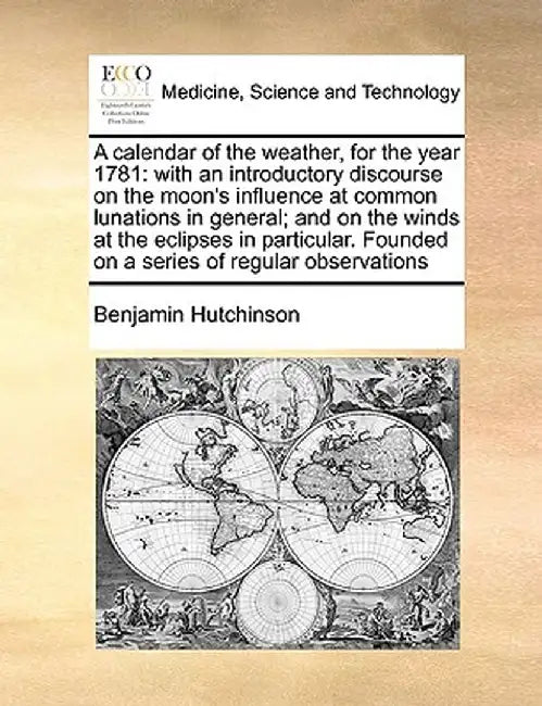 A Calendar of the Weather, for the Year 1781: With an Introductory Discourse on the Moon's Influence at Common Lunations in General; And on the Winds by Benjamin Hutchinson