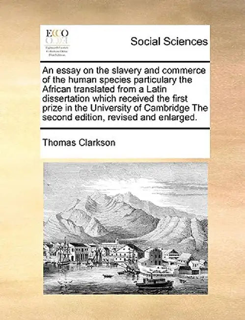 An Essay on the Slavery and Commerce of the Human Species Particulary the African Translated from a Latin Dissertation Which Received the First Prize by Thomas Clarkson