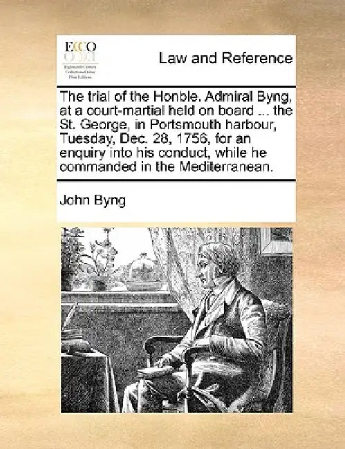 The trial of the Honble. Admiral Byng, at a court-martial held on board ... the St. George, in Portsmouth harbour, Tuesday, Dec. 28, 1756, for an enqu by John Byng