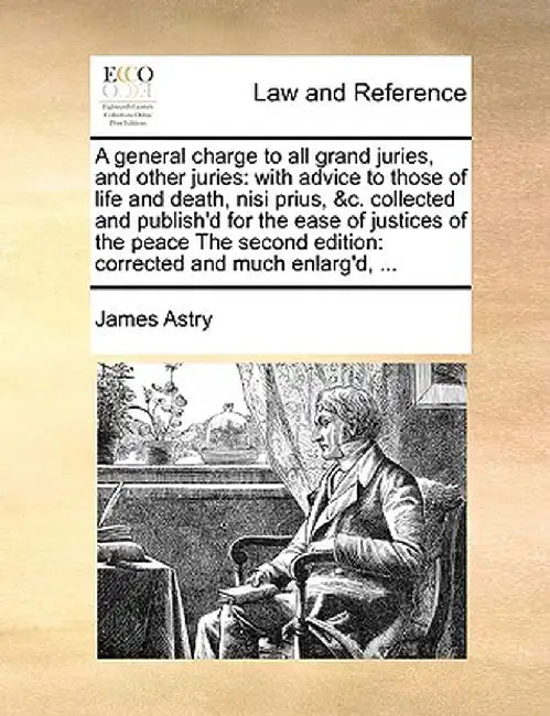 A General Charge to All Grand Juries, and Other Juries: With Advice to Those of Life and Death, Nisi Prius, &C. Collected and Publish'd for the Ease o by James Astry