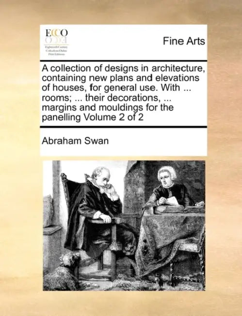 A Collection of Designs in Architecture, Containing New Plans and Elevations of Houses, for General Use. with ... Rooms; ... Their Decorations, ... Ma by Abraham Swan