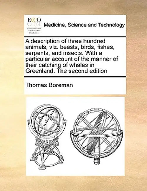 A Description of Three Hundred Animals, Viz. Beasts, Birds, Fishes, Serpents, and Insects. with a Particular Account of the Manner of Their Catching o by Thomas Boreman