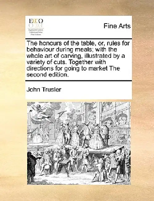 The Honours of the Table, Or, Rules for Behaviour During Meals; With the Whole Art of Carving, Illustrated by a Variety of Cuts. Together with Directi by John Trusler
