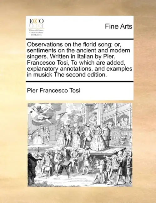 Observations on the Florid Song; Or, Sentiments on the Ancient and Modern Singers. Written in Italian by Pier. Francesco Tosi, to Which Are Added, Exp by Pier Francesco Tosi