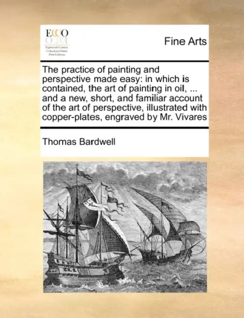 The Practice of Painting and Perspective Made Easy: In Which Is Contained, the Art of Painting in Oil, ... and a New, Short, and Familiar Account of t by Thomas Bardwell