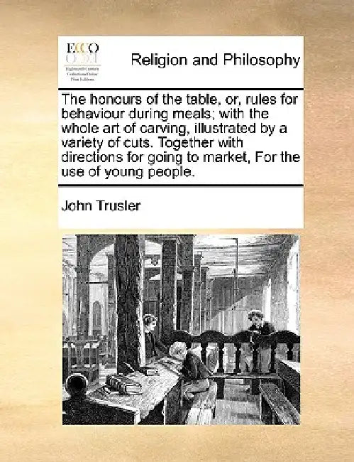 The Honours of the Table, Or, Rules for Behaviour During Meals; With the Whole Art of Carving, Illustrated by a Variety of Cuts. Together with Directi by John Trusler