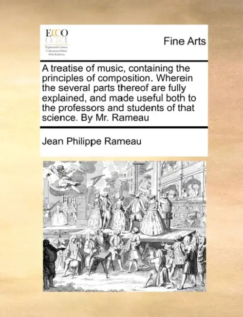 A Treatise of Music, Containing the Principles of Composition. Wherein the Several Parts Thereof Are Fully Explained, and Made Useful Both to the Prof by Jean Philippe Rameau