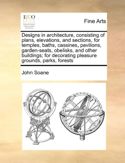 Designs in Architecture, Consisting of Plans, Elevations, and Sections, for Temples, Baths, Cassines, Pavilions, Garden-Seats, Obelisks, and Other Bui by John Soane