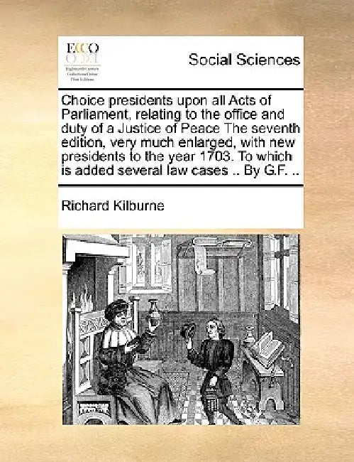 Choice presidents upon all Acts of Parliament, relating to the office and duty of a Justice of Peace The seventh edition, very much enlarged, with new by Richard Kilburne