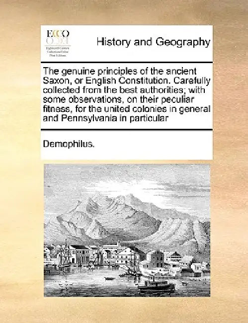 The Genuine Principles of the Ancient Saxon, or English Constitution. Carefully Collected from the Best Authorities; With Some Observations, on Their by Demophilus