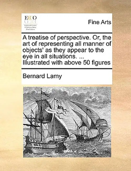 A Treatise of Perspective. Or, the Art of Representing All Manner of Objects' as They Appear to the Eye in All Situations. ... Illustrated with Above by Bernard Lamy