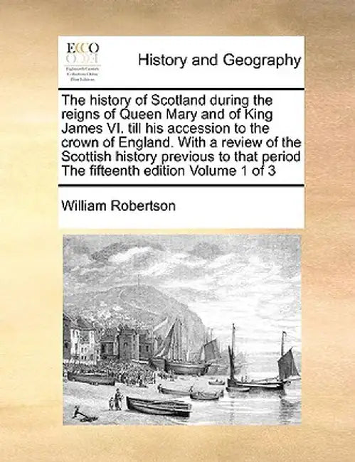 The History of Scotland During the Reigns of Queen Mary and of King James VI. Till His Accession to the Crown of England. with a Review of the Scottis by William Robertson
