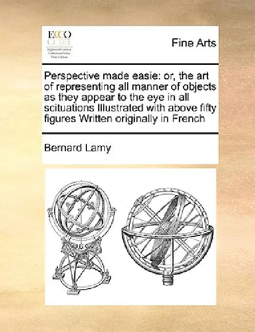 Perspective Made Easie: Or, the Art of Representing All Manner of Objects as They Appear to the Eye in All Scituations Illustrated with Above by Bernard Lamy
