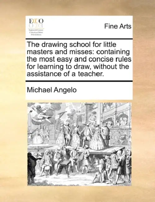 The Drawing School for Little Masters and Misses: Containing the Most Easy and Concise Rules for Learning to Draw, Without the Assistance of a Teacher by Michael Angelo