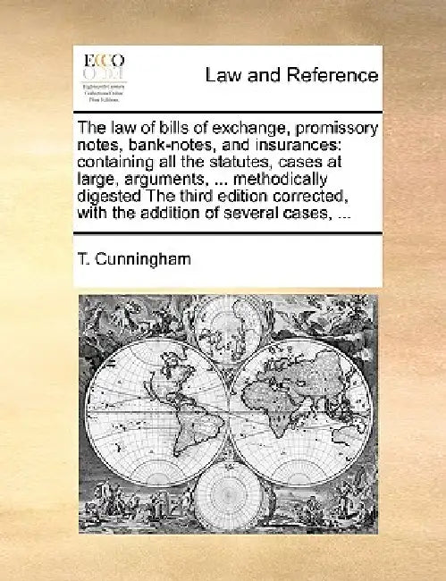 The law of bills of exchange, promissory notes, bank-notes, and insurances: containing all the statutes, cases at large, arguments, ... methodically d by T. Cunningham
