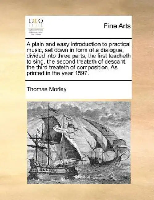 A Plain and Easy Introduction to Practical Music, Set Down in Form of a Dialogue, Divided Into Three Parts, the First Teacheth to Sing, the Second Tre by Thomas Morley