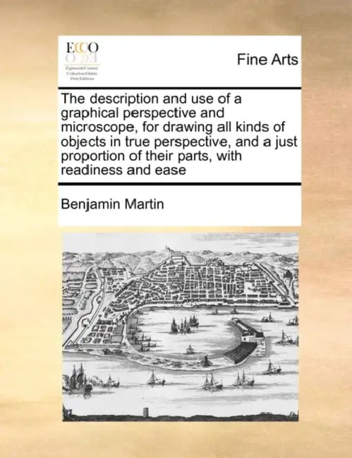 The Description and Use of a Graphical Perspective and Microscope, for Drawing All Kinds of Objects in True Perspective, and a Just Proportion of Thei by Benjamin Martin