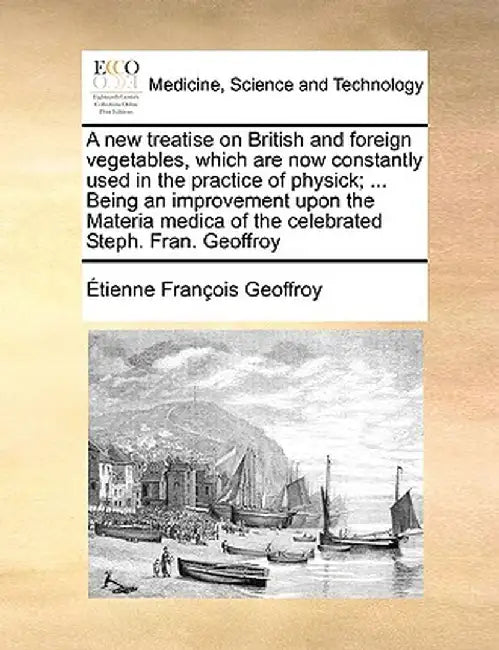 A New Treatise on British and Foreign Vegetables, Which Are Now Constantly Used in the Practice of Physick; ... Being an Improvement Upon the Materia by Tienne Franois Geoffroy