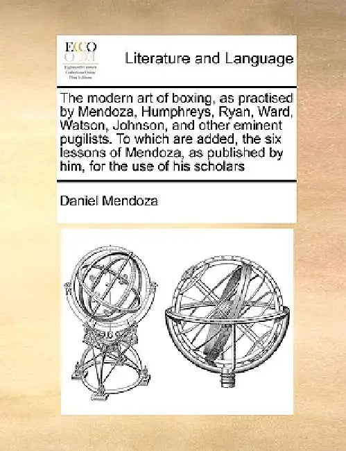 The Modern Art of Boxing, as Practised by Mendoza, Humphreys, Ryan, Ward, Watson, Johnson, and Other Eminent Pugilists. to Which Are Added, the Six Le by Daniel Mendoza
