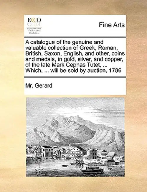 A Catalogue of the Genuine and Valuable Collection of Greek, Roman, British, Saxon, English, and Other, Coins and Medals, in Gold, Silver, and Copper, by MR Gerard