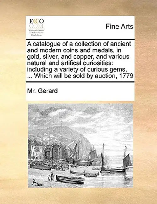 A Catalogue of a Collection of Ancient and Modern Coins and Medals, in Gold, Silver, and Copper, and Various Natural and Artifical Curiosities: Includ by MR Gerard