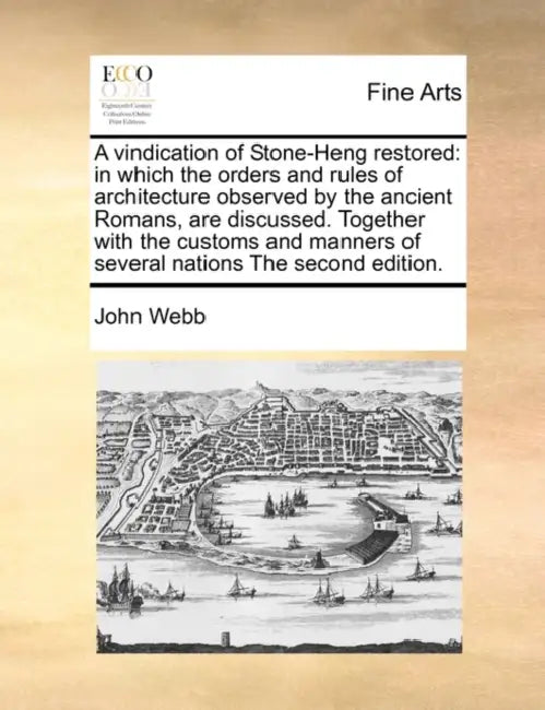 A Vindication of Stone-Heng Restored: In Which the Orders and Rules of Architecture Observed by the Ancient Romans, Are Discussed. Together with the C by Jr. Webb John