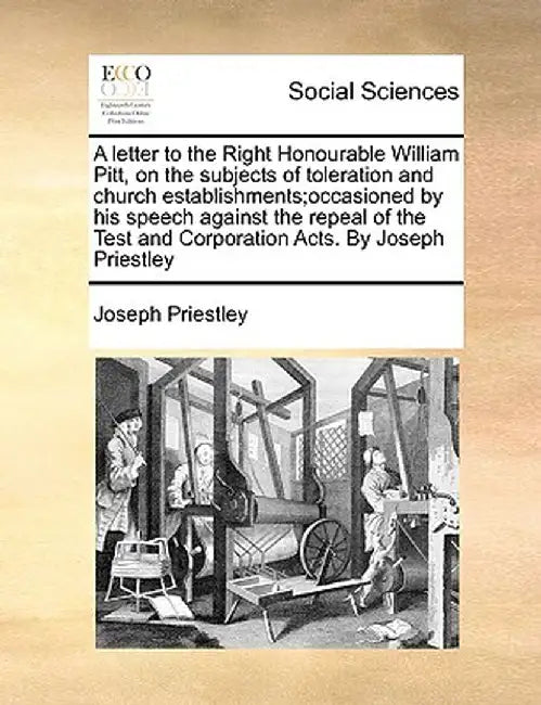 A Letter to the Right Honourable William Pitt, on the Subjects of Toleration and Church Establishments;occasioned by His Speech Against the Repeal of by Joseph Priestley