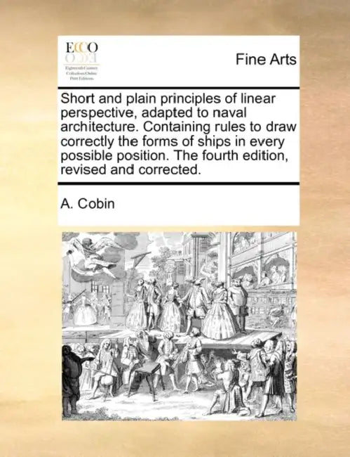 Short and Plain Principles of Linear Perspective, Adapted to Naval Architecture. Containing Rules to Draw Correctly the Forms of Ships in Every Possib by A. Cobin