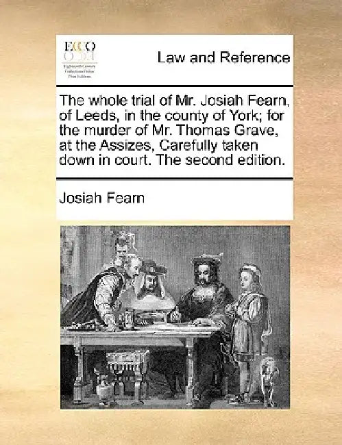 The Whole Trial of Mr. Josiah Fearn, of Leeds, in the County of York; For the Murder of Mr. Thomas Grave, at the Assizes, Carefully Taken Down in Cour by Josiah Fearn