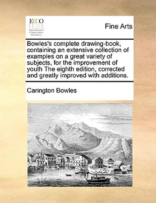 Bowles's Complete Drawing-Book, Containing an Extensive Collection of Examples on a Great Variety of Subjects, for the Improvement of Youth the Eighth by Carington Bowles