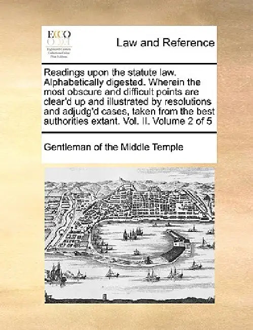 Readings Upon the Statute Law. Alphabetically Digested. Wherein the Most Obscure and Difficult Points Are Clear'd Up and Illustrated by Resolutions an by Gentleman of the Middle Temple