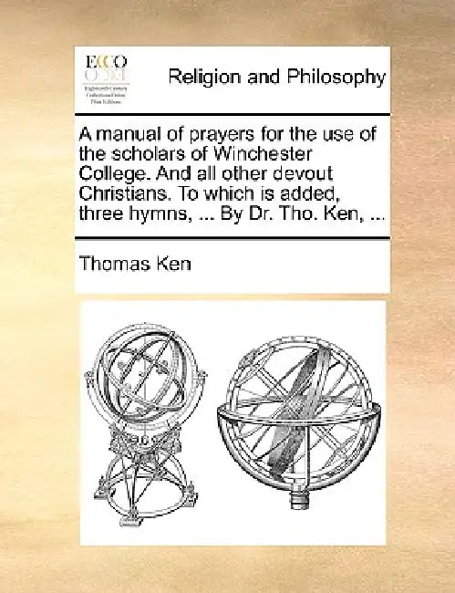 A Manual of Prayers for the Use of the Scholars of Winchester College. and All Other Devout Christians. to Which Is Added, Three Hymns, ... by Dr. Tho by Thomas Ken