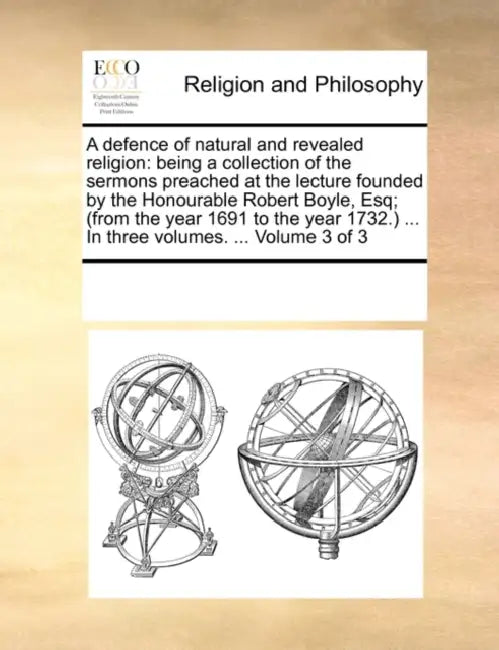 A defence of natural and revealed religion: being a collection of the sermons preached at the lecture founded by the Honourable Robert Boyle, Esq; (fr by Multiple Contributors