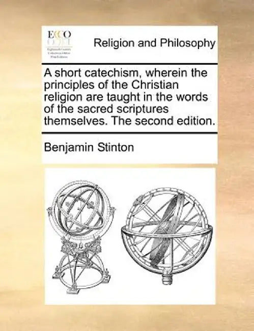 A Short Catechism, Wherein the Principles of the Christian Religion Are Taught in the Words of the Sacred Scriptures Themselves. the Second Edition. by Benjamin Stinton
