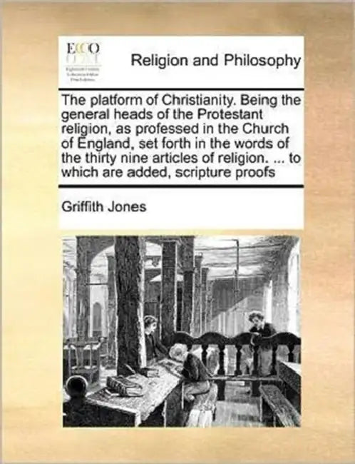 The platform of Christianity. Being the general heads of the Protestant religion, as professed in the Church of England, set forth in the words of the by Griffith Jones