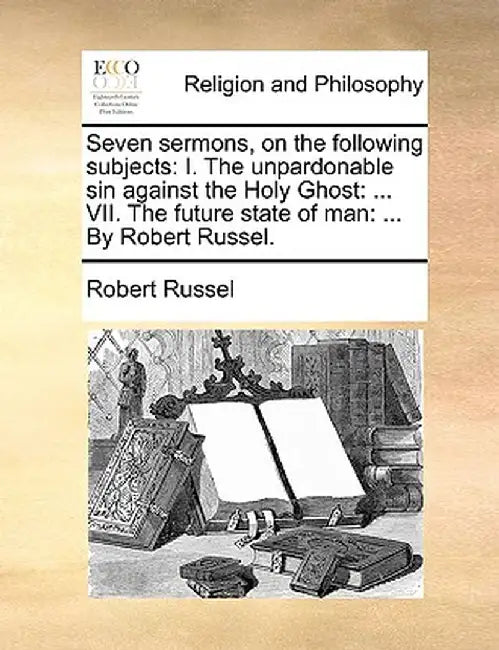 Seven Sermons, on the Following Subjects: I. the Unpardonable Sin Against the Holy Ghost: ... VII. the Future State of Man: ... by Robert Russel. by Robert Russel
