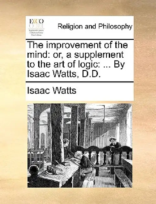 The Improvement of the Mind: Or, a Supplement to the Art of Logic: ... by Isaac Watts, D.D. by Isaac Watts