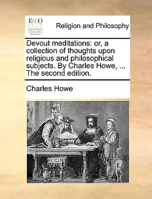 Devout Meditations: Or, a Collection of Thoughts Upon Religious and Philosophical Subjects. by Charles Howe, ... the Second Edition. by Charles Howe