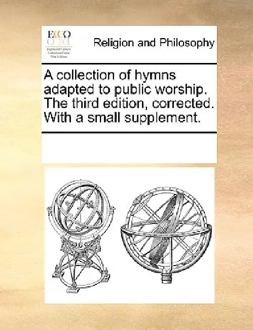 A Collection of Hymns Adapted to Public Worship. the Third Edition, Corrected. with a Small Supplement. by Multiple Contributors
