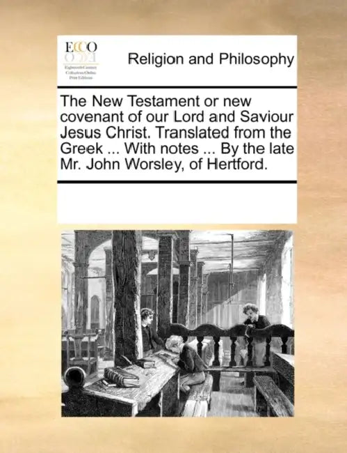 The New Testament or new covenant of our Lord and Saviour Jesus Christ. Translated from the Greek ... With notes ... By the late Mr. John Worsley, of by Multiple Contributors