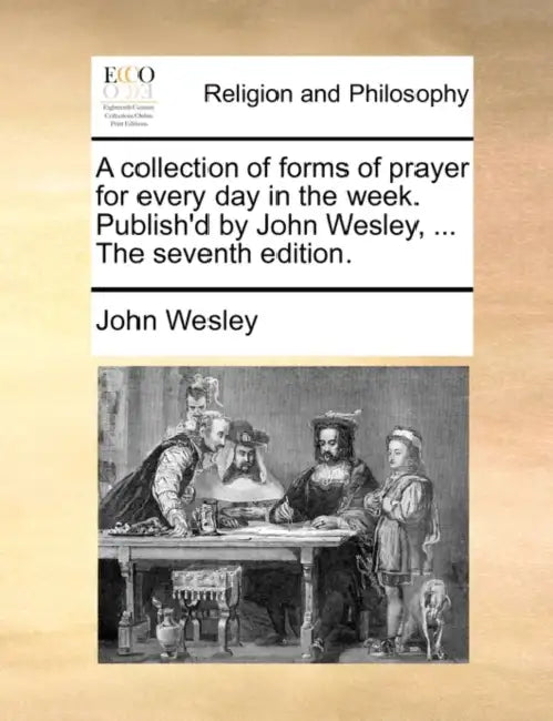 A Collection of Forms of Prayer for Every Day in the Week. Publish'd by John Wesley, ... the Seventh Edition. by John Wesley