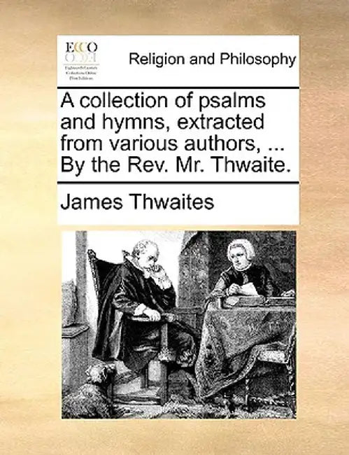 A Collection of Psalms and Hymns, Extracted from Various Authors, ... by the REV. Mr. Thwaite. by James Thwaites