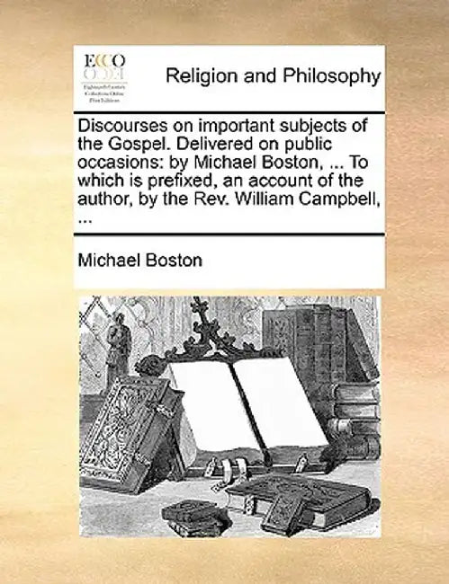 Discourses on Important Subjects of the Gospel. Delivered on Public Occasions: By Michael Boston, ... to Which Is Prefixed, an Account of the Author, by Michael Boston