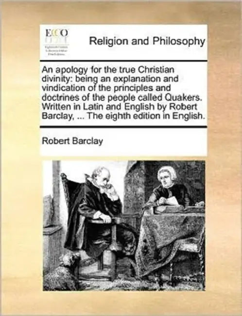 An apology for the true Christian divinity: being an explanation and vindication of the principles and doctrines of the people called Quakers. Written by Robert Barclay