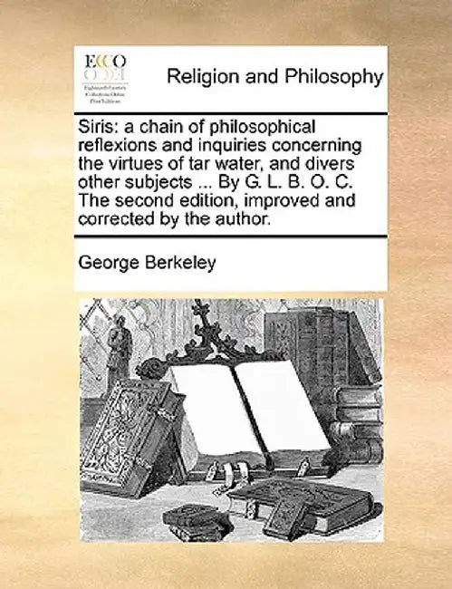 Siris: A Chain of Philosophical Reflexions and Inquiries Concerning the Virtues of Tar Water, and Divers Other Subjects ... b by George Berkeley