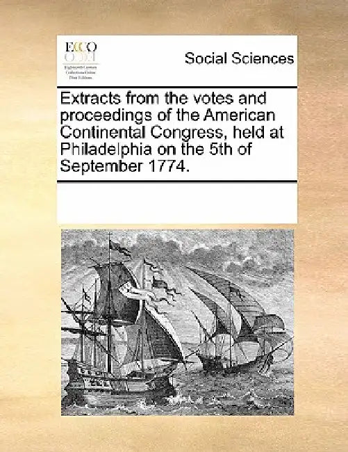 Extracts from the Votes and Proceedings of the American Continental Congress, Held at Philadelphia on the 5th of September 1774. by Multiple Contributors